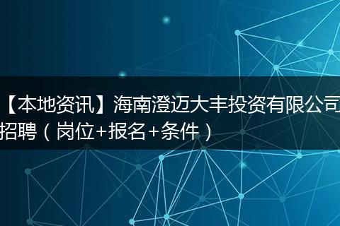 【本地资讯】海南澄迈大丰投资有限公司招聘（岗位+报名+条件）
