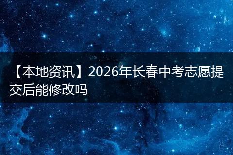 【本地资讯】2026年长春中考志愿提交后能修改吗