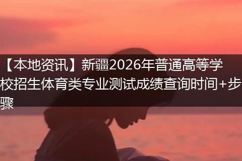 【本地资讯】新疆2026年普通高等学校招生体育类专业测试成绩查询时间+步骤