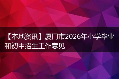 【本地资讯】厦门市2026年小学毕业和初中招生工作意见