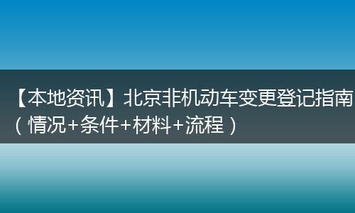 【本地资讯】北京非机动车变更登记指南（情况+条件+材料+流程）