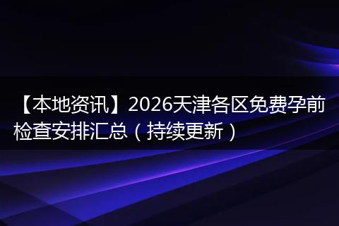 【本地资讯】2026天津各区免费孕前检查安排汇总（持续更新）