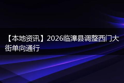【本地资讯】2026临漳县调整西门大街单向通行