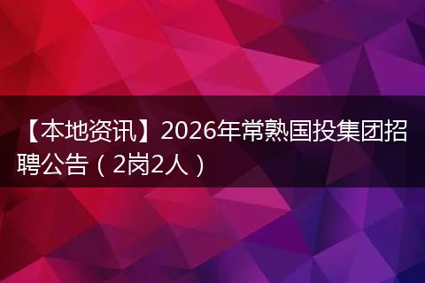 【本地资讯】2026年常熟国投集团招聘公告（2岗2人）
