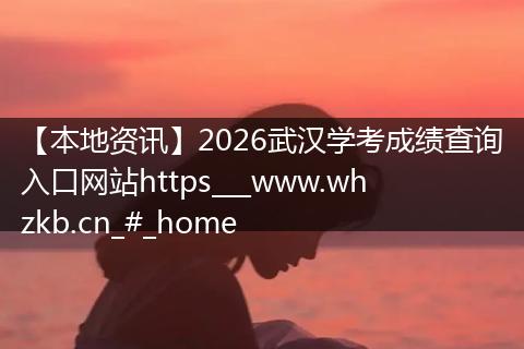 【本地资讯】2026武汉学考成绩查询入口网站https___www.whzkb.cn_#_home
