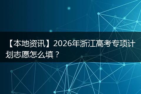 【本地资讯】2026年浙江高考专项计划志愿怎么填？