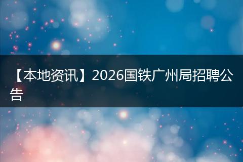 【本地资讯】2026国铁广州局招聘公告