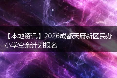 【本地资讯】2026成都天府新区民办小学空余计划报名