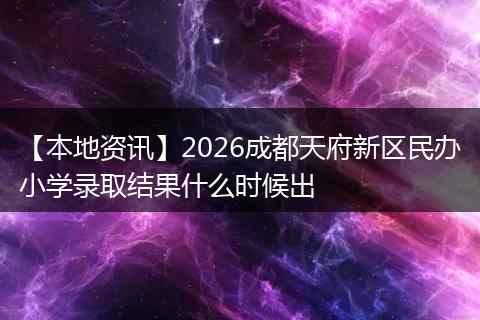 【本地资讯】2026成都天府新区民办小学录取结果什么时候出