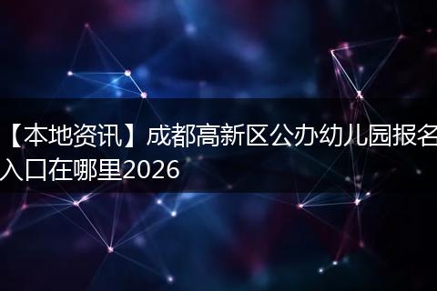 【本地资讯】成都高新区公办幼儿园报名入口在哪里2026