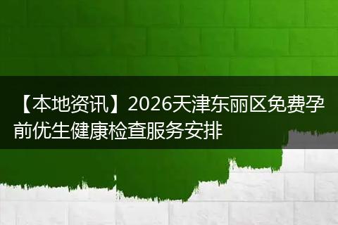 【本地资讯】2026天津东丽区免费孕前优生健康检查服务安排