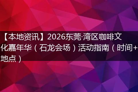 【本地资讯】2026东莞·湾区咖啡文化嘉年华（石龙会场）活动指南（时间+地点）