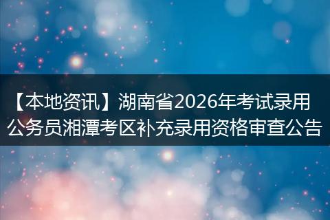 【本地资讯】湖南省2026年考试录用公务员湘潭考区补充录用资格审查公告