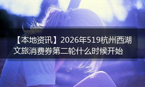 【本地资讯】2026年519杭州西湖文旅消费券第二轮什么时候开始