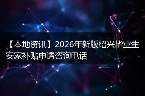 【本地资讯】2026年新版绍兴毕业生安家补贴申请咨询电话