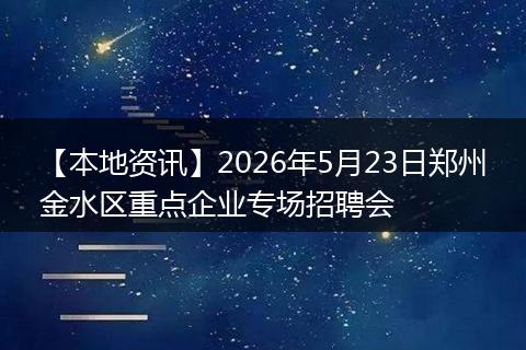 【本地资讯】2026年5月23日郑州金水区重点企业专场招聘会