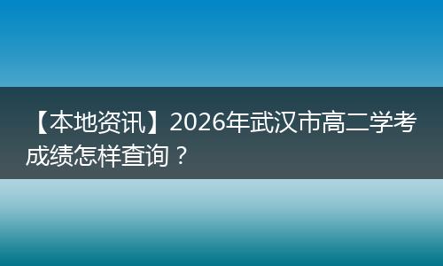 【本地资讯】2026年武汉市高二学考成绩怎样查询？