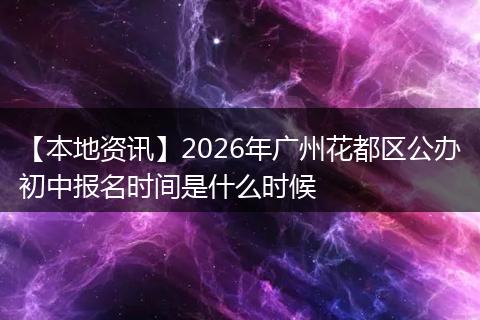【本地资讯】2026年广州花都区公办初中报名时间是什么时候