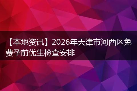 【本地资讯】2026年天津市河西区免费孕前优生检查安排