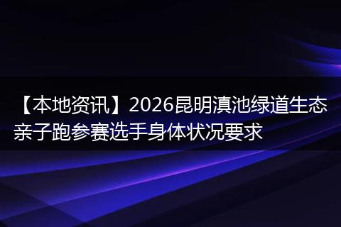 【本地资讯】2026昆明滇池绿道生态亲子跑参赛选手身体状况要求