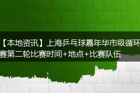 【本地资讯】上海乒乓球嘉年华市级循环赛第二轮比赛时间+地点+比赛队伍