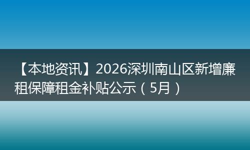 【本地资讯】2026深圳南山区新增廉租保障租金补贴公示（5月）