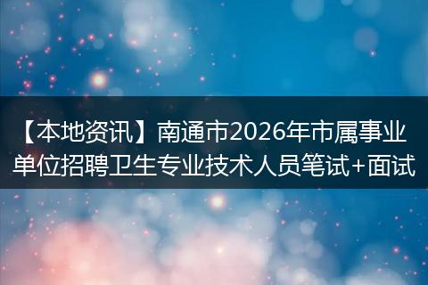 【本地资讯】南通市2026年市属事业单位招聘卫生专业技术人员笔试+面试