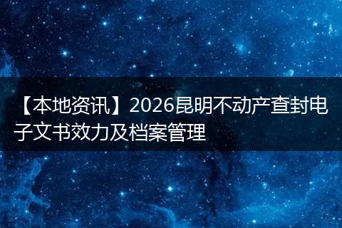 【本地资讯】2026昆明不动产查封电子文书效力及档案管理