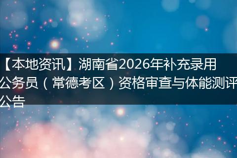【本地资讯】湖南省2026年补充录用公务员（常德考区）资格审查与体能测评公告