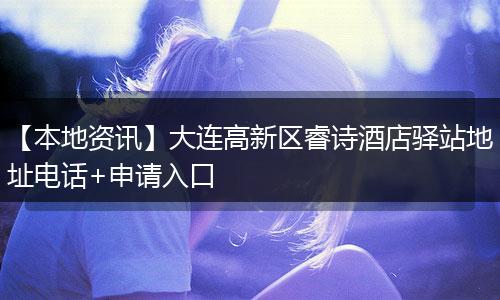 【本地资讯】大连高新区睿诗酒店驿站地址电话+申请入口