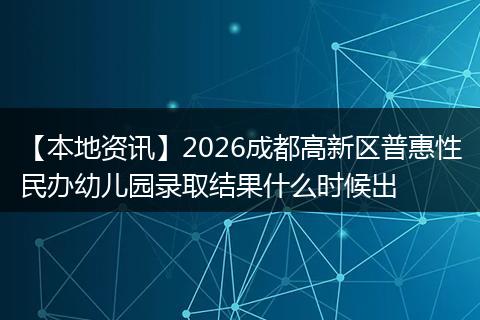 【本地资讯】2026成都高新区普惠性民办幼儿园录取结果什么时候出