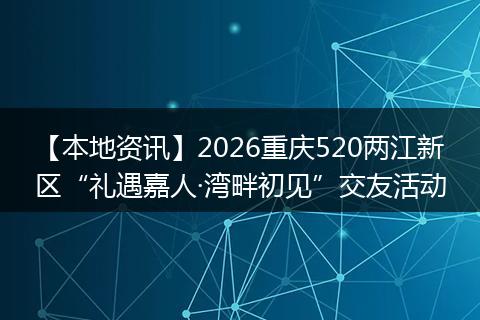 【本地资讯】2026重庆520两江新区“礼遇嘉人·湾畔初见”交友活动