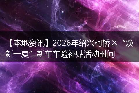 【本地资讯】2026年绍兴柯桥区“焕新一夏”新车车险补贴活动时间