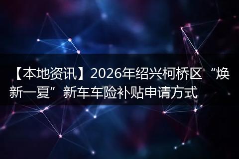 【本地资讯】2026年绍兴柯桥区“焕新一夏”新车车险补贴申请方式