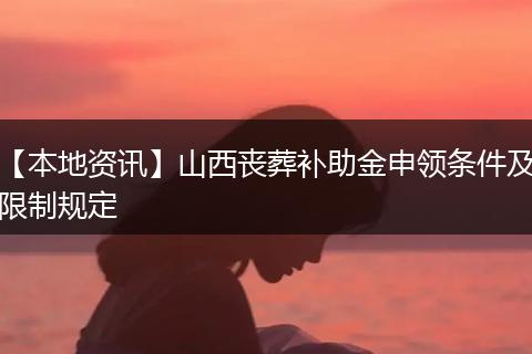 【本地资讯】山西丧葬补助金申领条件及限制规定