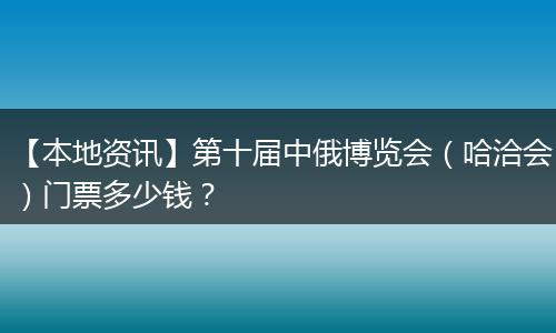 【本地资讯】第十届中俄博览会（哈洽会）门票多少钱？