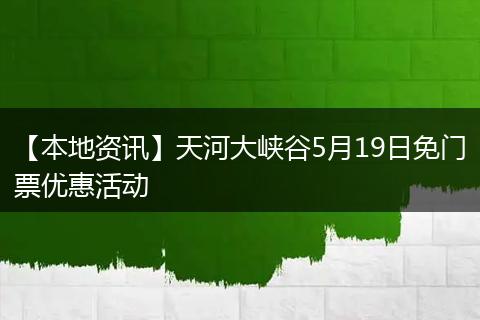【本地资讯】天河大峡谷5月19日免门票优惠活动
