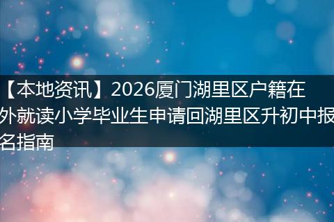 【本地资讯】2026厦门湖里区户籍在外就读小学毕业生申请回湖里区升初中报名指南