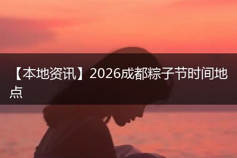 【本地资讯】2026成都粽子节时间地点