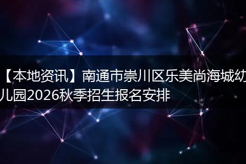 【本地资讯】南通市崇川区乐美尚海城幼儿园2026秋季招生报名安排