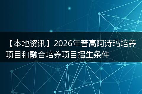 【本地资讯】2026年普高阿诗玛培养项目和融合培养项目招生条件