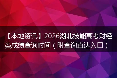 【本地资讯】2026湖北技能高考财经类成绩查询时间（附查询直达入口）