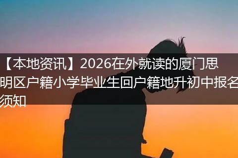 【本地资讯】2026在外就读的厦门思明区户籍小学毕业生回户籍地升初中报名须知