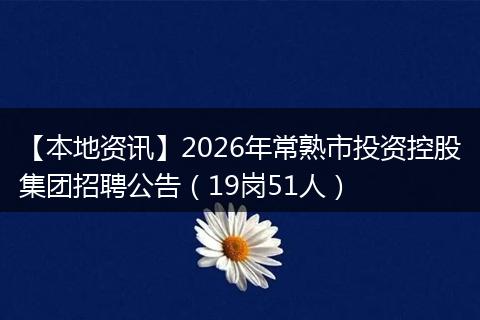 【本地资讯】2026年常熟市投资控股集团招聘公告（19岗51人）