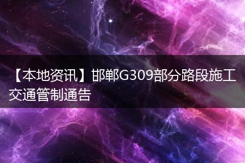 【本地资讯】邯郸G309部分路段施工交通管制通告