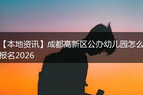 【本地资讯】成都高新区公办幼儿园怎么报名2026
