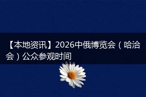 【本地资讯】2026中俄博览会（哈洽会）公众参观时间