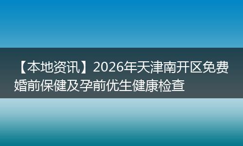 【本地资讯】2026年天津南开区免费婚前保健及孕前优生健康检查