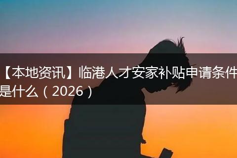 【本地资讯】临港人才安家补贴申请条件是什么（2026）