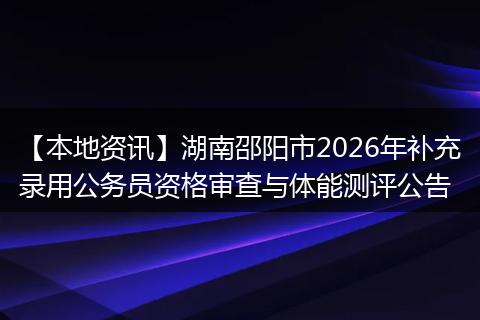【本地资讯】湖南邵阳市2026年补充录用公务员资格审查与体能测评公告
